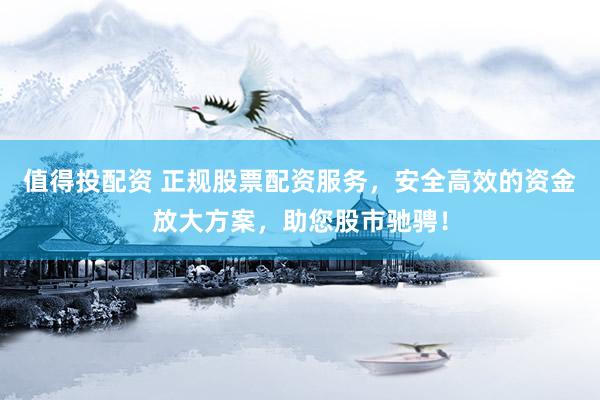 值得投配资 正规股票配资服务，安全高效的资金放大方案，助您股市驰骋！