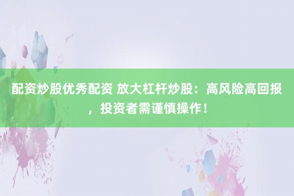 配资炒股优秀配资 放大杠杆炒股：高风险高回报，投资者需谨慎操作！