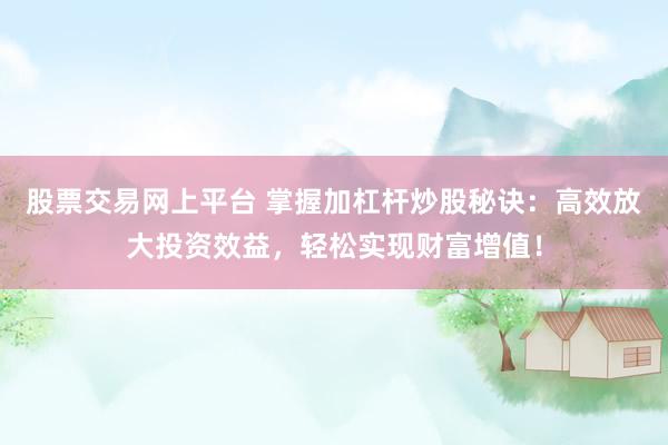 股票交易网上平台 掌握加杠杆炒股秘诀：高效放大投资效益，轻松实现财富增值！
