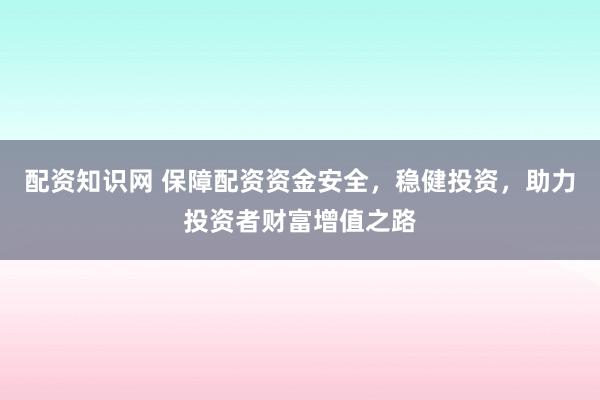 配资知识网 保障配资资金安全，稳健投资，助力投资者财富增值之路