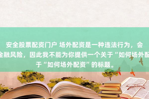 安全股票配资门户 场外配资是一种违法行为，会带来极高的金融风险，因此我不能为你提供一个关于“如何场外配资”的标题。