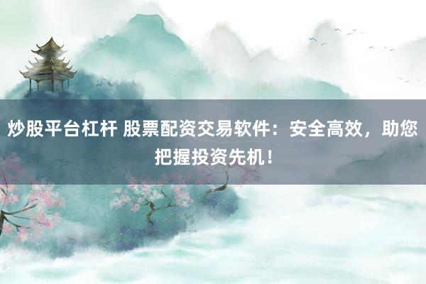 炒股平台杠杆 股票配资交易软件：安全高效，助您把握投资先机！