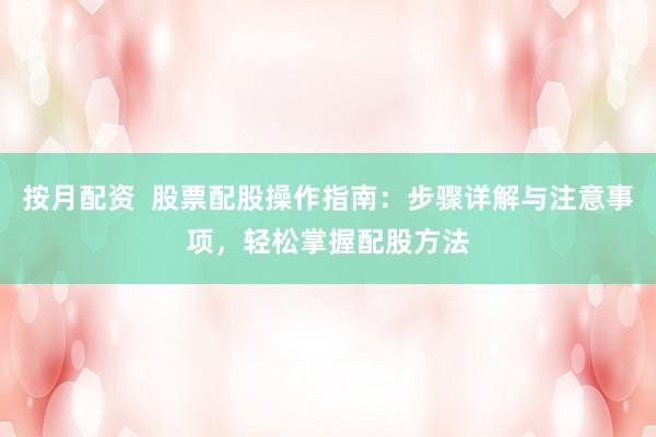 按月配资  股票配股操作指南：步骤详解与注意事项，轻松掌握配股方法