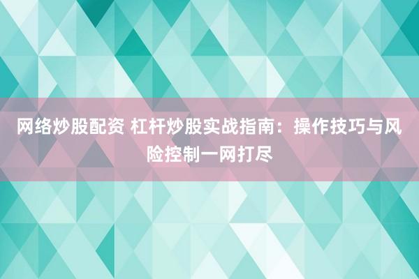 网络炒股配资 杠杆炒股实战指南：操作技巧与风险控制一网打尽