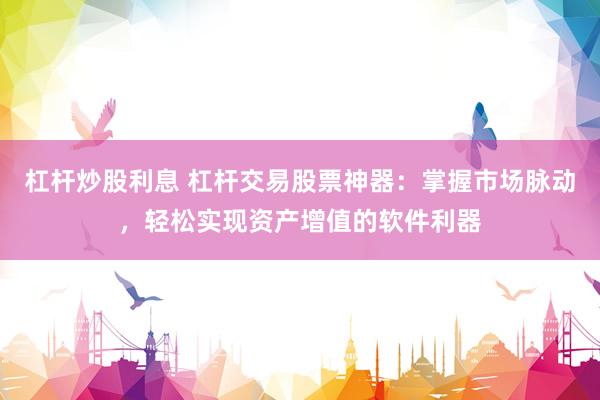 杠杆炒股利息 杠杆交易股票神器：掌握市场脉动，轻松实现资产增值的软件利器