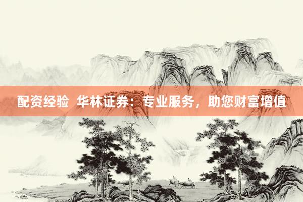 配资经验  华林证券：专业服务，助您财富增值