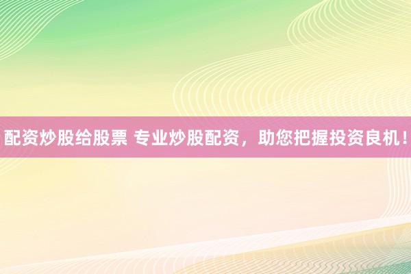 配资炒股给股票 专业炒股配资，助您把握投资良机！
