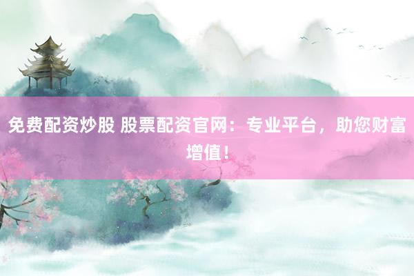 免费配资炒股 股票配资官网：专业平台，助您财富增值！