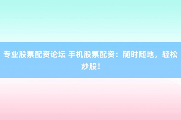 专业股票配资论坛 手机股票配资：随时随地，轻松炒股！