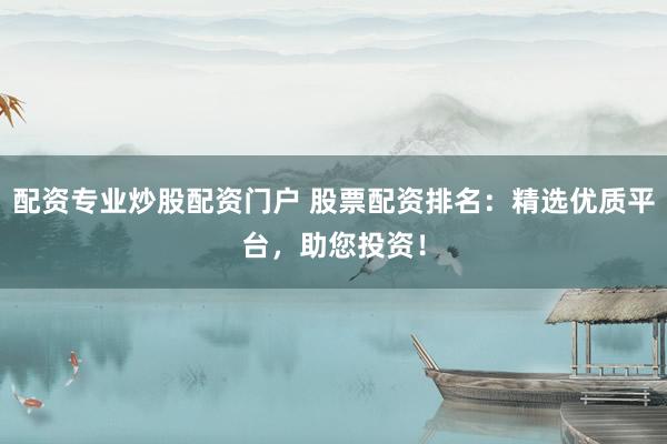 配资专业炒股配资门户 股票配资排名：精选优质平台，助您投资！