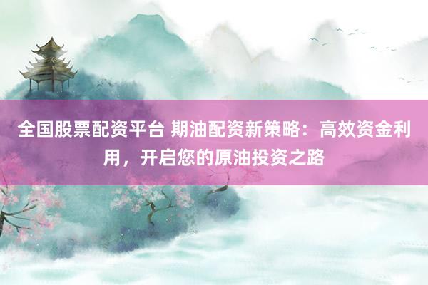 全国股票配资平台 期油配资新策略：高效资金利用，开启您的原油投资之路