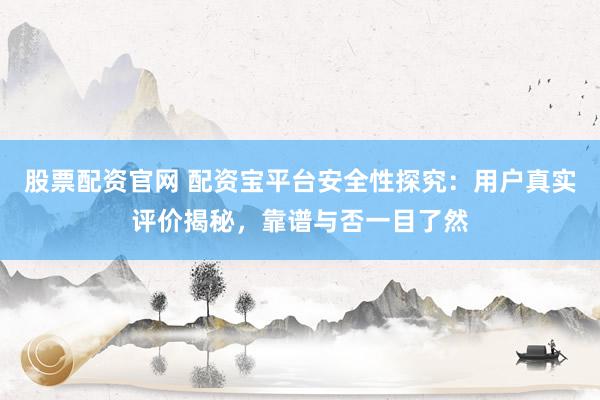 股票配资官网 配资宝平台安全性探究：用户真实评价揭秘，靠谱与否一目了然