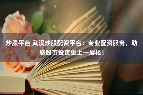 炒股平台 武汉炒股配资平台：专业配资服务，助您股市投资更上一层楼！