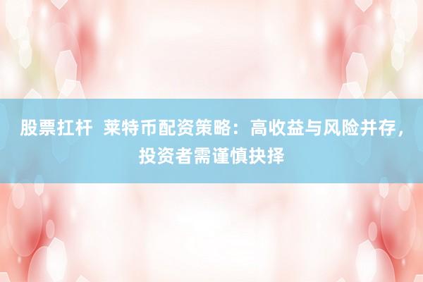 股票扛杆  莱特币配资策略：高收益与风险并存，投资者需谨慎抉择