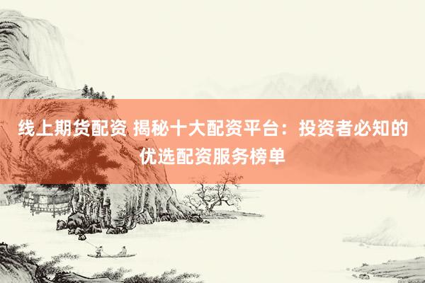 线上期货配资 揭秘十大配资平台：投资者必知的优选配资服务榜单
