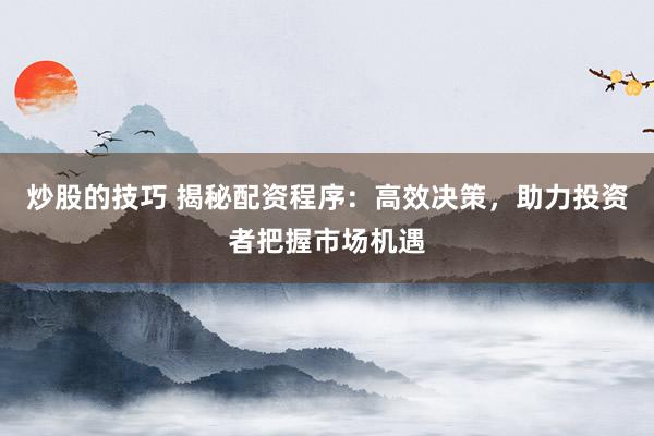 炒股的技巧 揭秘配资程序：高效决策，助力投资者把握市场机遇