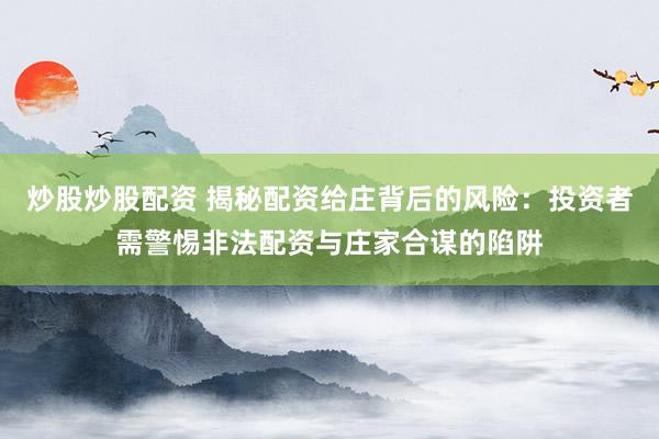炒股炒股配资 揭秘配资给庄背后的风险：投资者需警惕非法配资与庄家合谋的陷阱