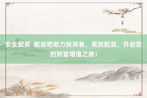 安全配资  配资吧助力投资者，高效配资，开启您的财富增值之旅！