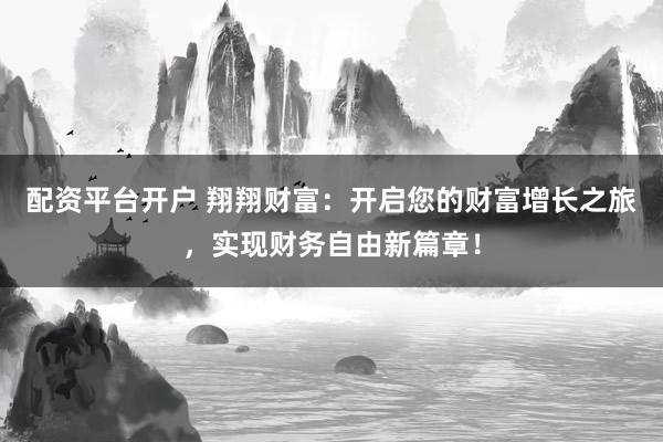 配资平台开户 翔翔财富：开启您的财富增长之旅，实现财务自由新篇章！