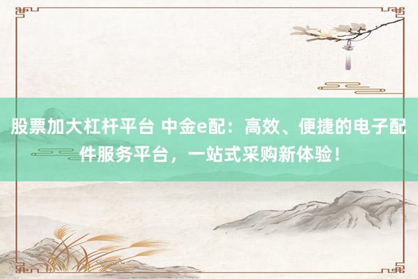 股票加大杠杆平台 中金e配：高效、便捷的电子配件服务平台，一站式采购新体验！