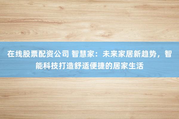 在线股票配资公司 智慧家：未来家居新趋势，智能科技打造舒适便捷的居家生活