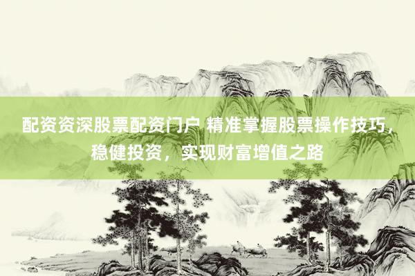 配资资深股票配资门户 精准掌握股票操作技巧，稳健投资，实现财富增值之路