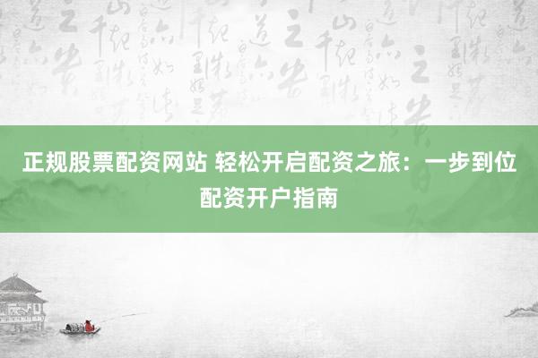 正规股票配资网站 轻松开启配资之旅：一步到位配资开户指南