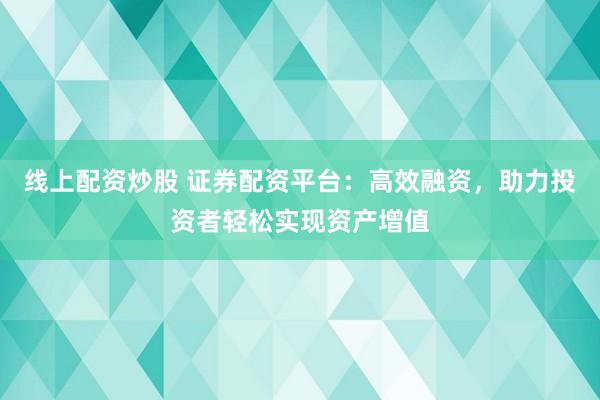 线上配资炒股 证券配资平台：高效融资，助力投资者轻松实现资产增值