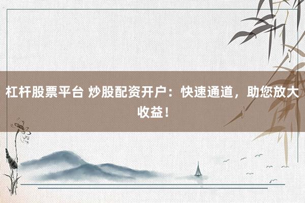 杠杆股票平台 炒股配资开户：快速通道，助您放大收益！