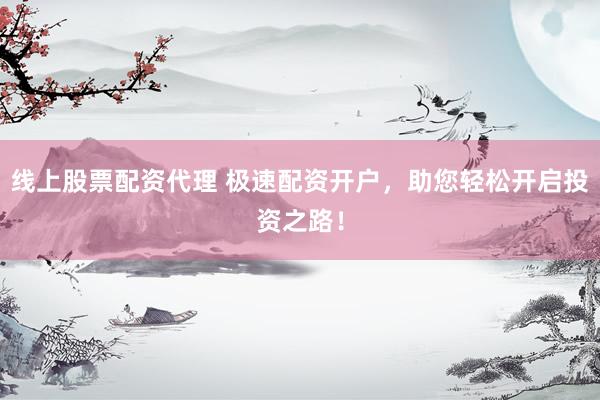 线上股票配资代理 极速配资开户，助您轻松开启投资之路！