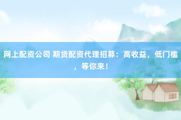 网上配资公司 期货配资代理招募：高收益，低门槛，等你来！