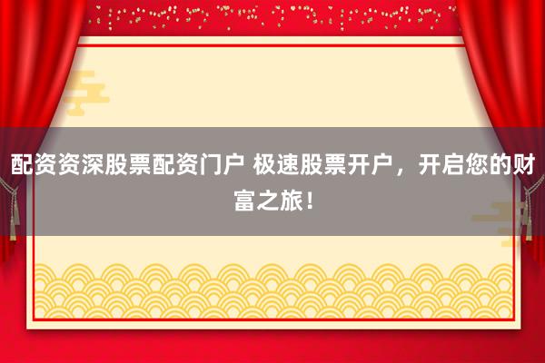 配资资深股票配资门户 极速股票开户，开启您的财富之旅！