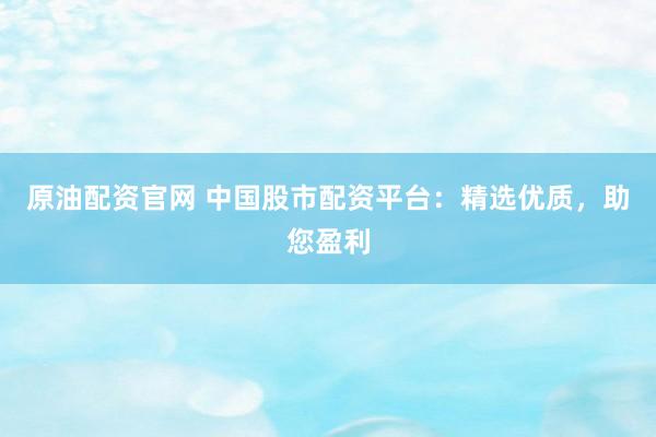 原油配资官网 中国股市配资平台：精选优质，助您盈利