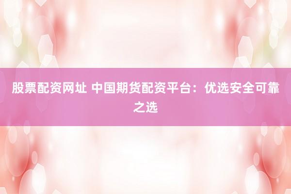 股票配资网址 中国期货配资平台：优选安全可靠之选