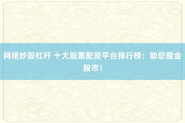 网络炒股杠杆 十大股票配资平台排行榜：助您掘金股市！