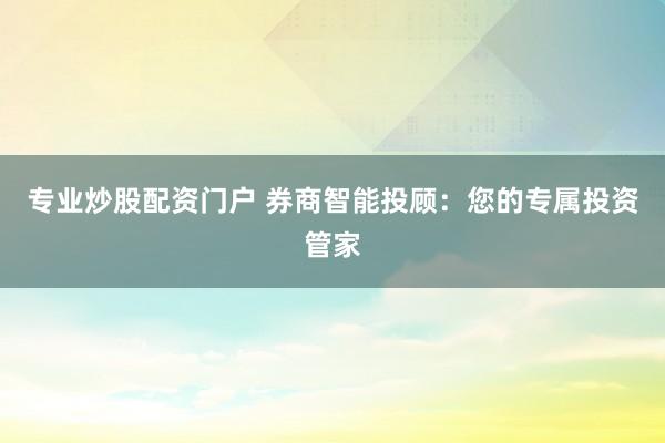 专业炒股配资门户 券商智能投顾：您的专属投资管家