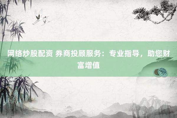 网络炒股配资 券商投顾服务：专业指导，助您财富增值