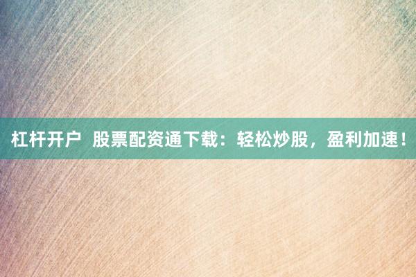 杠杆开户  股票配资通下载：轻松炒股，盈利加速！