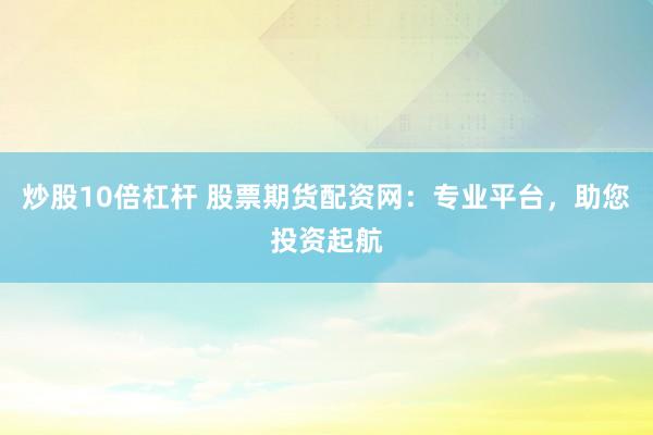 炒股10倍杠杆 股票期货配资网：专业平台，助您投资起航