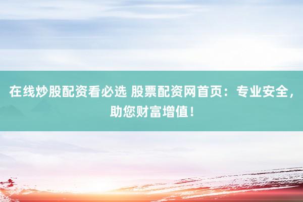 在线炒股配资看必选 股票配资网首页：专业安全，助您财富增值！