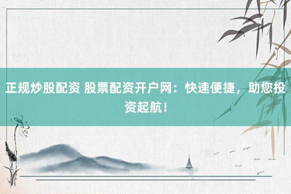 正规炒股配资 股票配资开户网：快速便捷，助您投资起航！