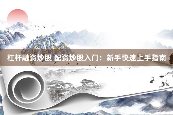 杠杆融资炒股 配资炒股入门：新手快速上手指南