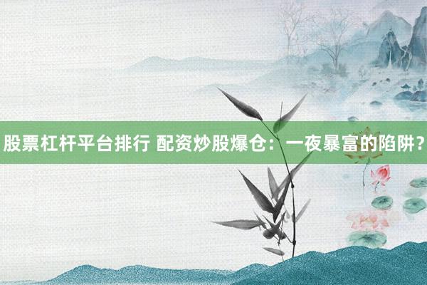 股票杠杆平台排行 配资炒股爆仓：一夜暴富的陷阱？