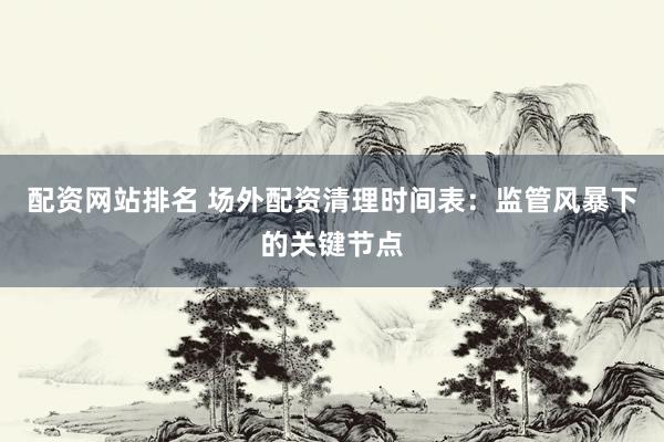 配资网站排名 场外配资清理时间表：监管风暴下的关键节点