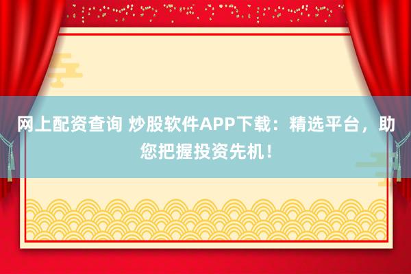 网上配资查询 炒股软件APP下载：精选平台，助您把握投资先机！