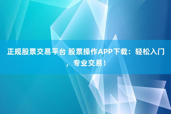 正规股票交易平台 股票操作APP下载：轻松入门，专业交易！