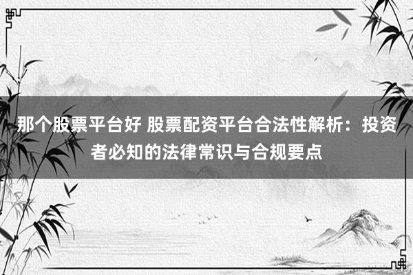 那个股票平台好 股票配资平台合法性解析：投资者必知的法律常识与合规要点