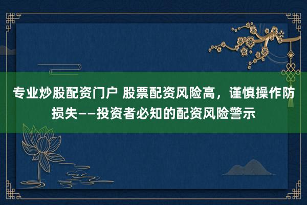 专业炒股配资门户 股票配资风险高，谨慎操作防损失——投资者必知的配资风险警示