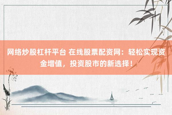 网络炒股杠杆平台 在线股票配资网：轻松实现资金增值，投资股市的新选择！