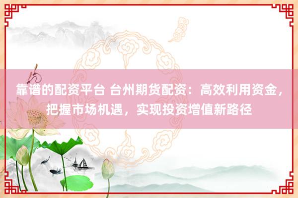 靠谱的配资平台 台州期货配资：高效利用资金，把握市场机遇，实现投资增值新路径